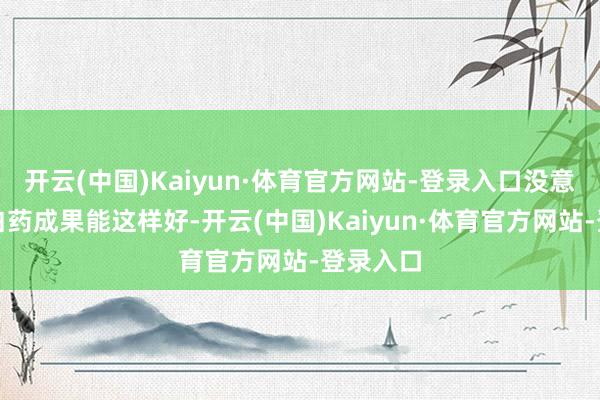 开云(中国)Kaiyun·体育官方网站-登录入口没意想云南白药成果能这样好-开云(中国)Kaiyun·体育官方网站-登录入口