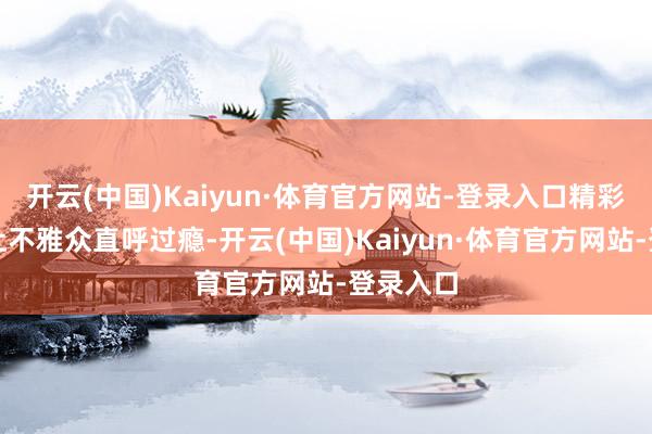 开云(中国)Kaiyun·体育官方网站-登录入口精彩敌手戏让不雅众直呼过瘾-开云(中国)Kaiyun·体育官方网站-登录入口