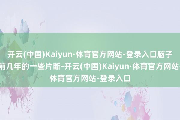 开云(中国)Kaiyun·体育官方网站-登录入口脑子里闪过他前几年的一些片断-开云(中国)Kaiyun·体育官方网站-登录入口