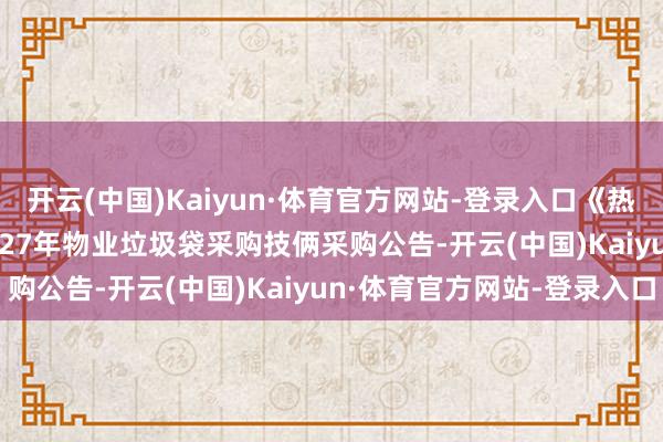 开云(中国)Kaiyun·体育官方网站-登录入口《热门-标讯》2025年-2027年物业垃圾袋采购技俩采购公告-开云(中国)Kaiyun·体育官方网站-登录入口