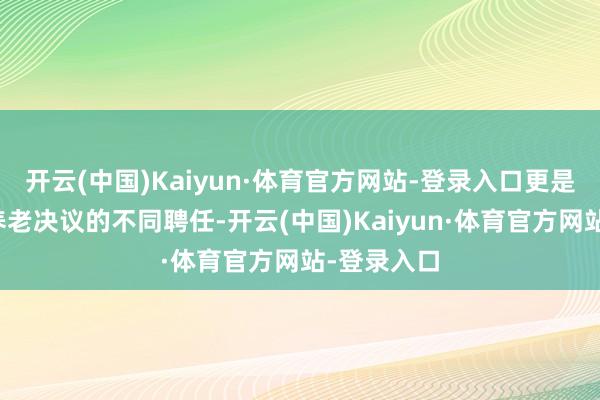 开云(中国)Kaiyun·体育官方网站-登录入口更是年青时对养老决议的不同聘任-开云(中国)Kaiyun·体育官方网站-登录入口