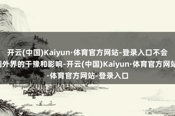 开云(中国)Kaiyun·体育官方网站-登录入口不会让我方受到外界的干豫和影响-开云(中国)Kaiyun·体育官方网站-登录入口