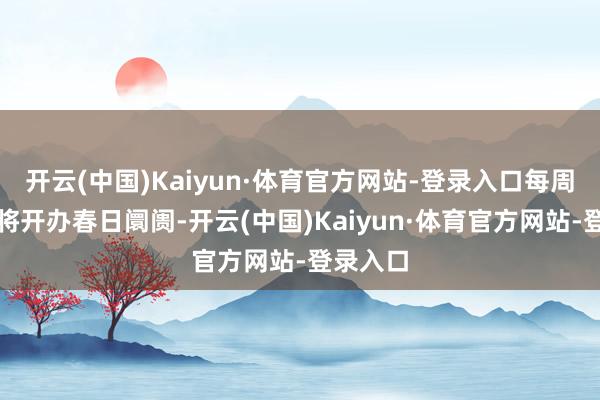 开云(中国)Kaiyun·体育官方网站-登录入口每周末王人将开办春日阛阓-开云(中国)Kaiyun·体育官方网站-登录入口