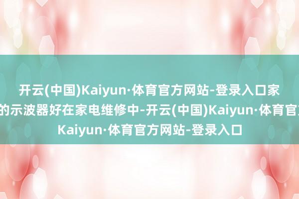 开云(中国)Kaiyun·体育官方网站-登录入口家电维修选什么样的示波器好在家电维修中-开云(中国)Kaiyun·体育官方网站-登录入口
