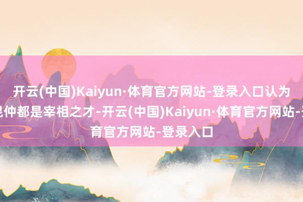 开云(中国)Kaiyun·体育官方网站-登录入口认为苏氏两昆仲都是宰相之才-开云(中国)Kaiyun·体育官方网站-登录入口