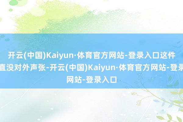 开云(中国)Kaiyun·体育官方网站-登录入口这件事一直没对外声张-开云(中国)Kaiyun·体育官方网站-登录入口