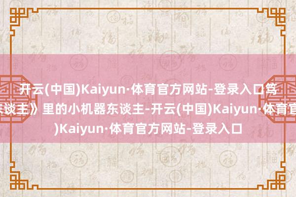 开云(中国)Kaiyun·体育官方网站-登录入口笃化身《天地机器东谈主》里的小机器东谈主-开云(中国)Kaiyun·体育官方网站-登录入口