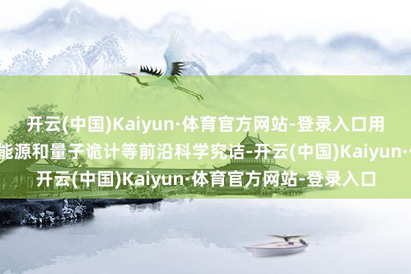 开云(中国)Kaiyun·体育官方网站-登录入口用于核响应堆建模、聚变能源和量子诡计等前沿科学究诘-开云(中国)Kaiyun·体育官方网站-登录入口