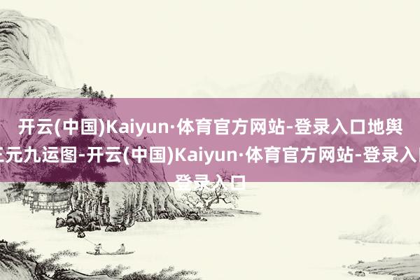 开云(中国)Kaiyun·体育官方网站-登录入口地舆三元九运图-开云(中国)Kaiyun·体育官方网站-登录入口
