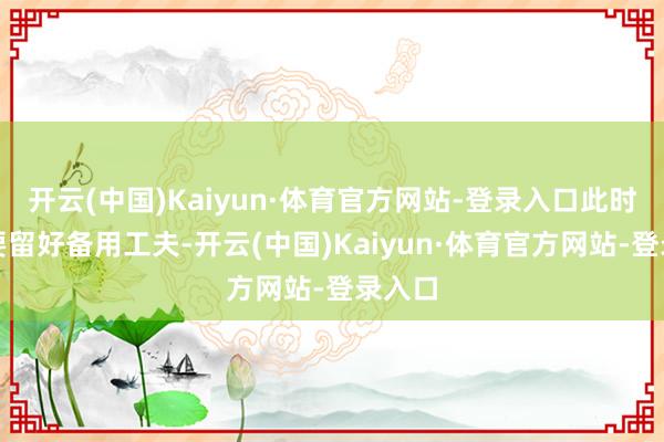 开云(中国)Kaiyun·体育官方网站-登录入口此时一定要留好备用工夫-开云(中国)Kaiyun·体育官方网站-登录入口