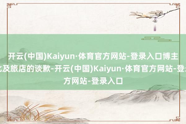 开云(中国)Kaiyun·体育官方网站-登录入口博主莫得比及旅店的谈歉-开云(中国)Kaiyun·体育官方网站-登录入口