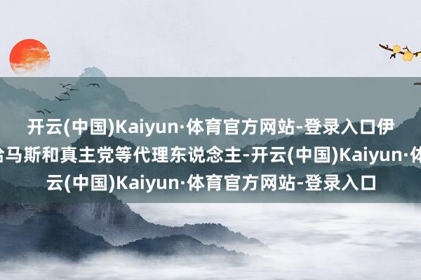 开云(中国)Kaiyun·体育官方网站-登录入口伊朗的计策是通过相沿哈马斯和真主党等代理东说念主-开云(中国)Kaiyun·体育官方网站-登录入口
