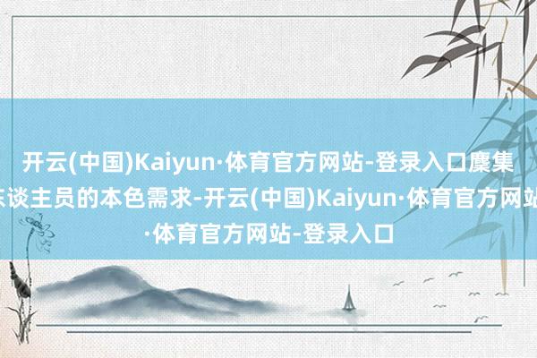 开云(中国)Kaiyun·体育官方网站-登录入口麇集家政办事东谈主员的本色需求-开云(中国)Kaiyun·体育官方网站-登录入口