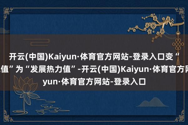 开云(中国)Kaiyun·体育官方网站-登录入口变“赛事东谈主气值”为“发展热力值”-开云(中国)Kaiyun·体育官方网站-登录入口