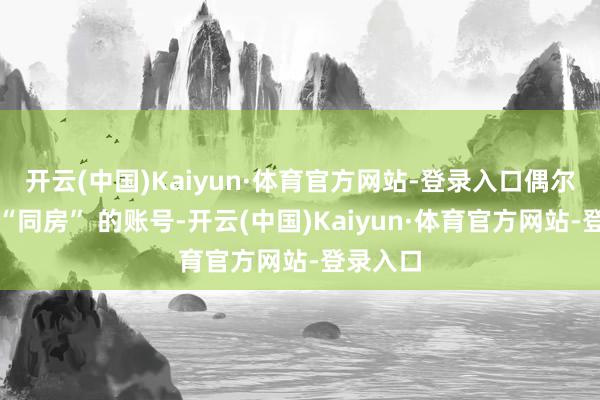 开云(中国)Kaiyun·体育官方网站-登录入口偶尔被流量“同房” 的账号-开云(中国)Kaiyun·体育官方网站-登录入口