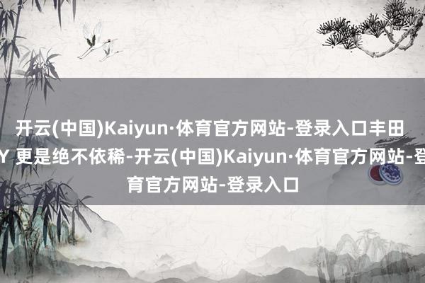 开云(中国)Kaiyun·体育官方网站-登录入口丰田 ROOMY 更是绝不依稀-开云(中国)Kaiyun·体育官方网站-登录入口