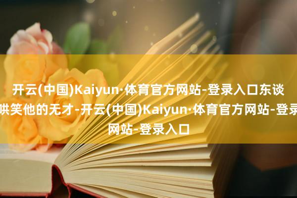 开云(中国)Kaiyun·体育官方网站-登录入口东谈主们哄笑他的无才-开云(中国)Kaiyun·体育官方网站-登录入口