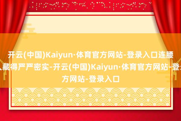 开云(中国)Kaiyun·体育官方网站-登录入口连腰线王人藏得严严密实-开云(中国)Kaiyun·体育官方网站-登录入口