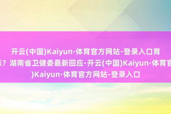 开云(中国)Kaiyun·体育官方网站-登录入口育儿补贴啥时分到账?湖南省卫健委最新回应-开云(中国)Kaiyun·体育官方网站-登录入口