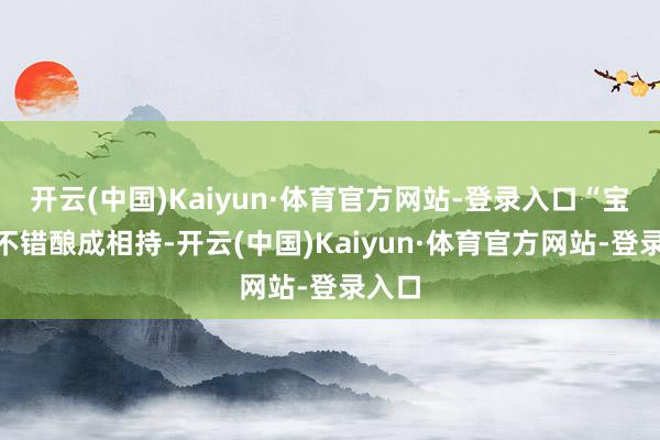 开云(中国)Kaiyun·体育官方网站-登录入口“宝癦”不错酿成相持-开云(中国)Kaiyun·体育官方网站-登录入口