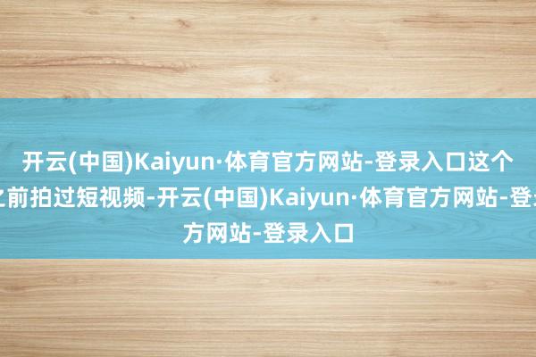 开云(中国)Kaiyun·体育官方网站-登录入口这个松松之前拍过短视频-开云(中国)Kaiyun·体育官方网站-登录入口