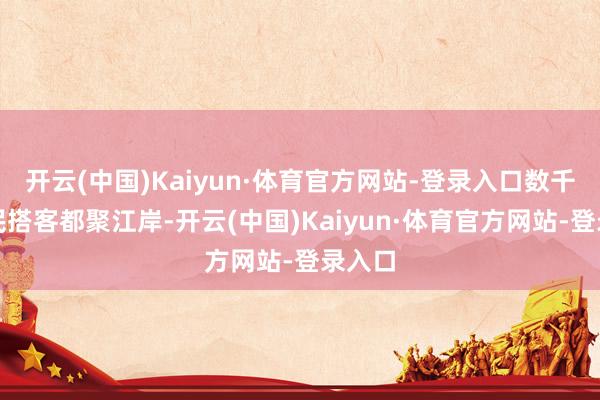 开云(中国)Kaiyun·体育官方网站-登录入口数千名市民搭客都聚江岸-开云(中国)Kaiyun·体育官方网站-登录入口