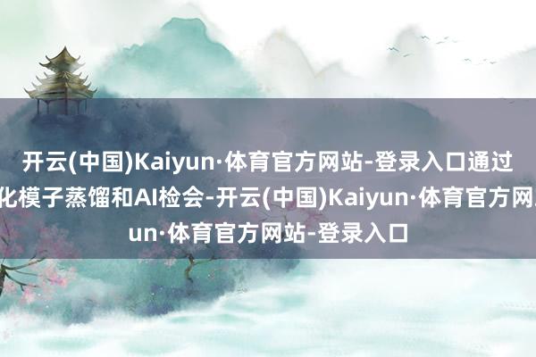 开云(中国)Kaiyun·体育官方网站-登录入口通过抓续的定制化模子蒸馏和AI检会-开云(中国)Kaiyun·体育官方网站-登录入口