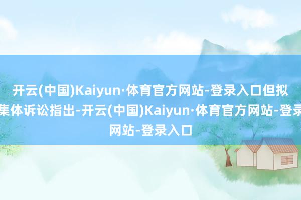 开云(中国)Kaiyun·体育官方网站-登录入口但拟议的集体诉讼指出-开云(中国)Kaiyun·体育官方网站-登录入口