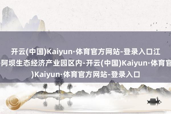 开云(中国)Kaiyun·体育官方网站-登录入口江西升华拟在德阳—阿坝生态经济产业园区内-开云(中国)Kaiyun·体育官方网站-登录入口