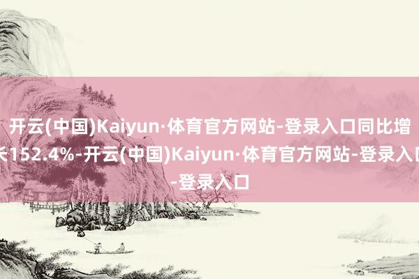 开云(中国)Kaiyun·体育官方网站-登录入口同比增长152.4%-开云(中国)Kaiyun·体育官方网站-登录入口