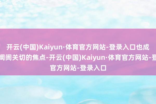 开云(中国)Kaiyun·体育官方网站-登录入口也成为老本阛阓关切的焦点-开云(中国)Kaiyun·体育官方网站-登录入口