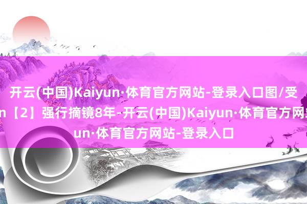 开云(中国)Kaiyun·体育官方网站-登录入口图/受访者提供\n【2】强行摘镜8年-开云(中国)Kaiyun·体育官方网站-登录入口