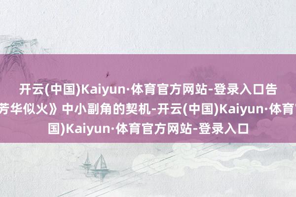 开云(中国)Kaiyun·体育官方网站-登录入口告成得到出演电影《芳华似火》中小副角的契机-开云(中国)Kaiyun·体育官方网站-登录入口