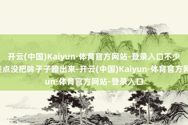 开云(中国)Kaiyun·体育官方网站-登录入口不少东谈主王人差点没把眸子子瞪出来-开云(中国)Kaiyun·体育官方网站-登录入口