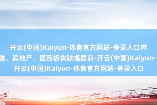 开云(中国)Kaiyun·体育官方网站-登录入口燃气、文化传媒、多元金融、房地产、医药板块跌幅居前-开云(中国)Kaiyun·体育官方网站-登录入口