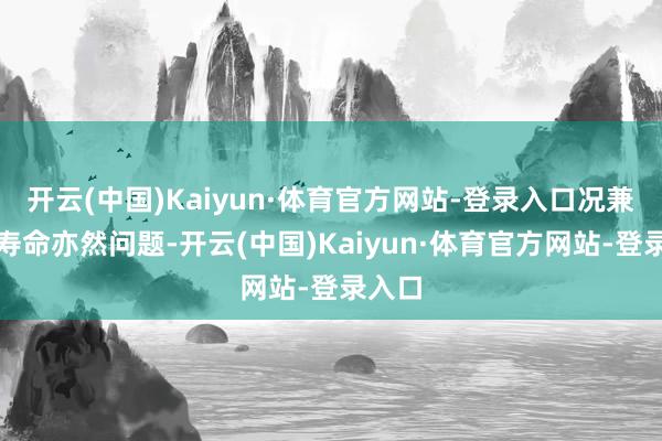 开云(中国)Kaiyun·体育官方网站-登录入口况兼连射寿命亦然问题-开云(中国)Kaiyun·体育官方网站-登录入口