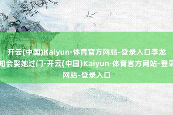 开云(中国)Kaiyun·体育官方网站-登录入口李龙基通知会娶她过门-开云(中国)Kaiyun·体育官方网站-登录入口