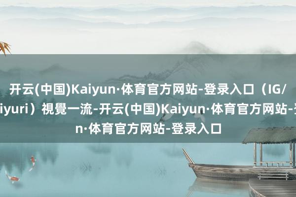 开云(中国)Kaiyun·体育官方网站-登录入口（IG/@yuiyuiyuri）視覺一流-开云(中国)Kaiyun·体育官方网站-登录入口