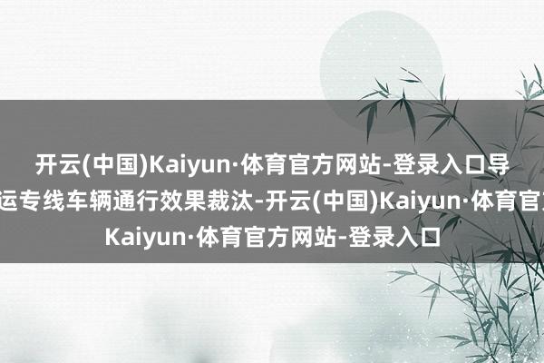开云(中国)Kaiyun·体育官方网站-登录入口导致接驳的城景客运专线车辆通行效果裁汰-开云(中国)Kaiyun·体育官方网站-登录入口