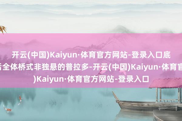 开云(中国)Kaiyun·体育官方网站-登录入口底盘质感就要好于后全体桥式非独悬的普拉多-开云(中国)Kaiyun·体育官方网站-登录入口