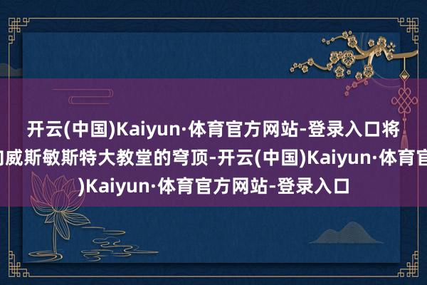 开云(中国)Kaiyun·体育官方网站-登录入口将玫瑰色的请帖撒向威斯敏斯特大教堂的穹顶-开云(中国)Kaiyun·体育官方网站-登录入口