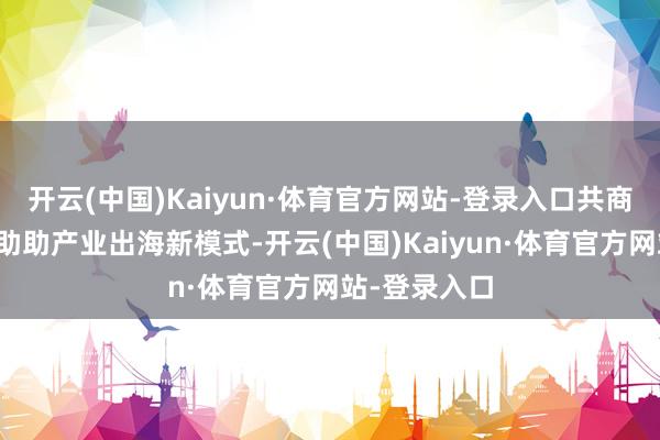 开云(中国)Kaiyun·体育官方网站-登录入口共商校政企协相助助产业出海新模式-开云(中国)Kaiyun·体育官方网站-登录入口