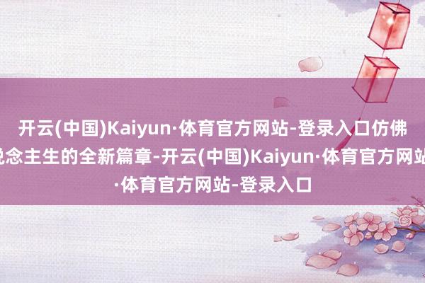 开云(中国)Kaiyun·体育官方网站-登录入口仿佛开启了东说念主生的全新篇章-开云(中国)Kaiyun·体育官方网站-登录入口