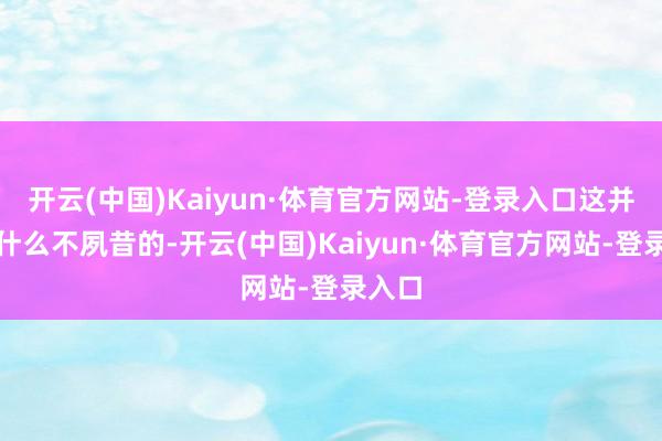 开云(中国)Kaiyun·体育官方网站-登录入口这并莫得什么不夙昔的-开云(中国)Kaiyun·体育官方网站-登录入口